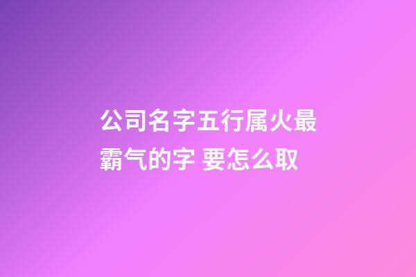 公司名字五行属火最霸气的字 要怎么取-第1张-公司起名-玄机派